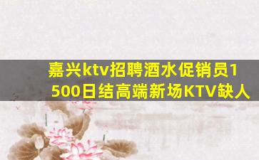 嘉兴ktv招聘酒水促销员1500日结高端新场KTV缺人